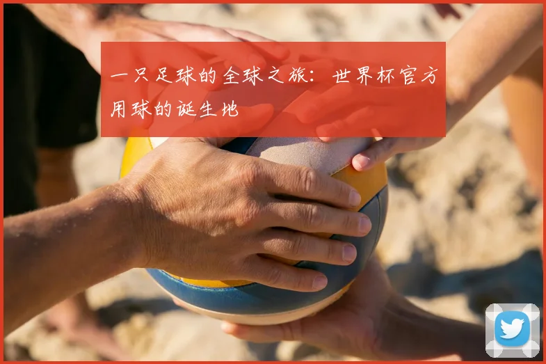 一只足球的全球之旅:世界杯官方用球的诞生地