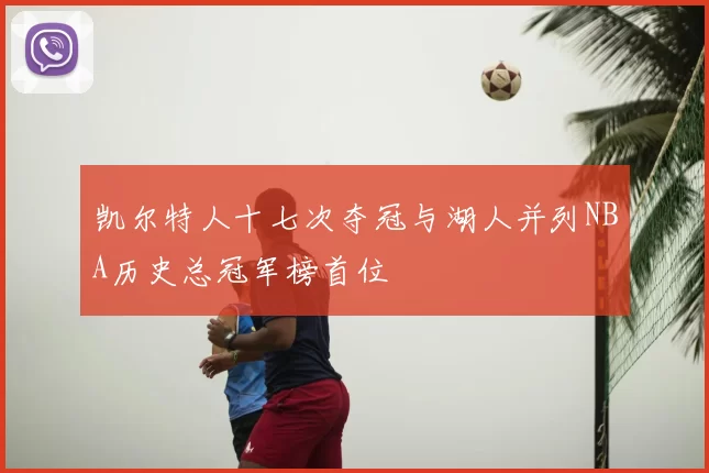 凯尔特人十七次夺冠与湖人并列NBA历史总冠军榜首位