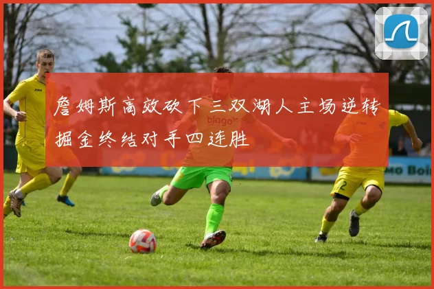 詹姆斯高效砍下三双湖人主场逆转掘金终结对手四连胜