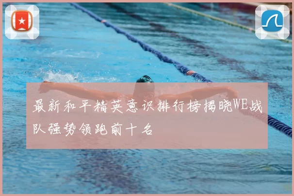 最新和平精英意识排行榜揭晓WE战队强势领跑前十名