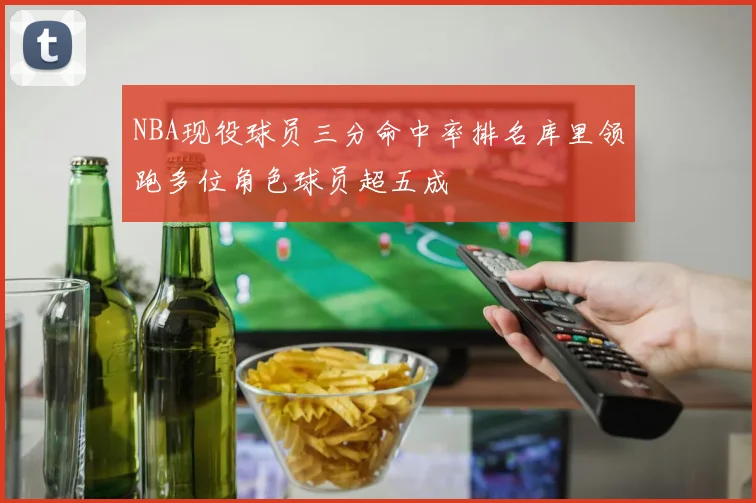 NBA现役球员三分命中率排名库里领跑多位角色球员超五成