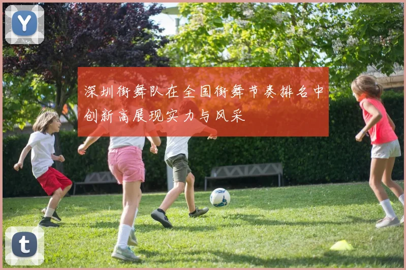 深圳街舞队在全国街舞节奏排名中创新高展现实力与风采