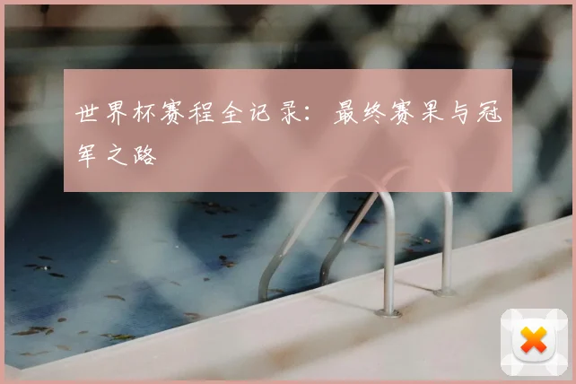 世界杯赛程全记录:最终赛果与冠军之路