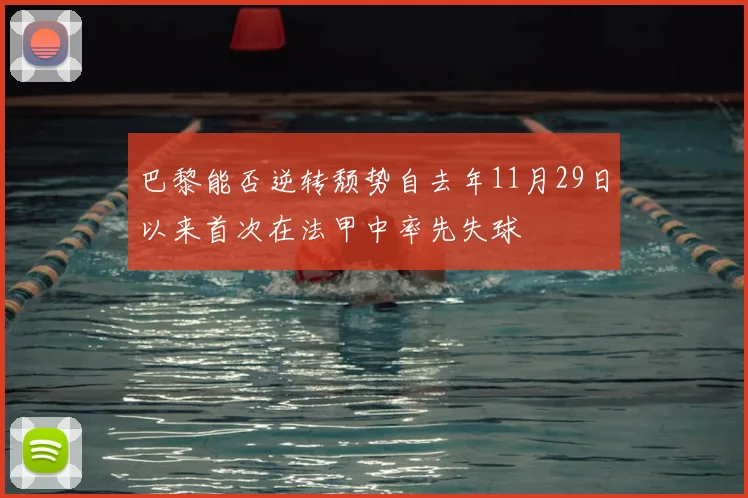 巴黎能否逆转颓势自去年11月29日以来首次在法甲中率先失球