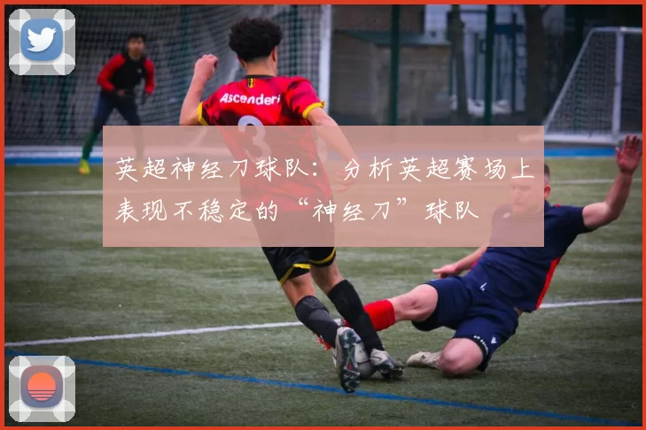 英超神经刀球队：分析英超赛场上表现不稳定的“神经刀”球队