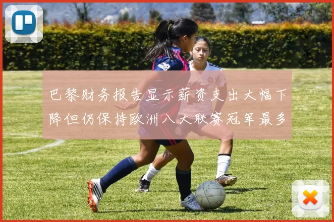 巴黎财务报告显示薪资支出大幅下降但仍保持欧洲八大联赛冠军最多地位