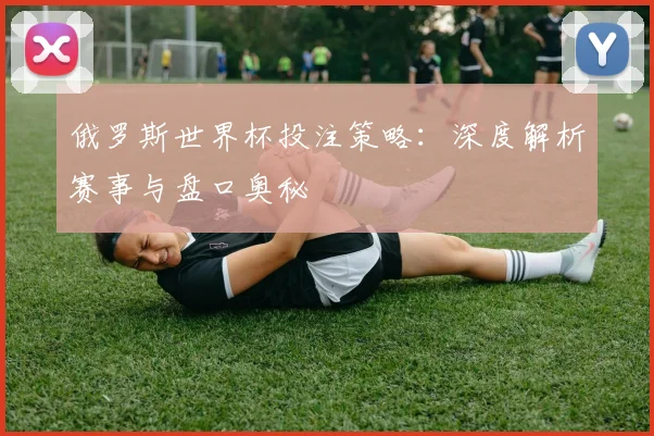 俄罗斯世界杯投注策略:深度解析赛事与盘口奥秘