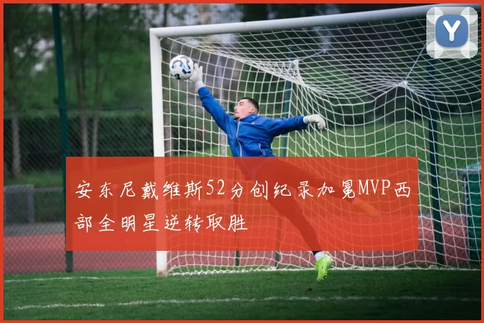 安东尼戴维斯52分创纪录加冕MVP西部全明星逆转取胜