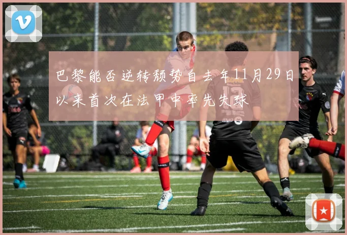 巴黎能否逆转颓势自去年11月29日以来首次在法甲中率先失球