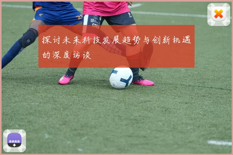 探讨未来科技发展趋势与创新机遇的深度访谈
