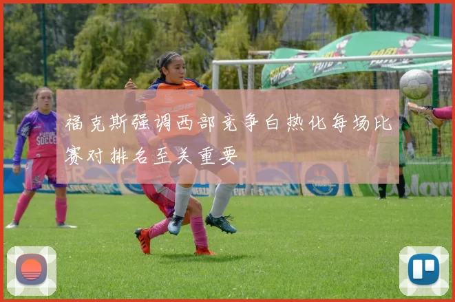 福克斯强调西部竞争白热化每场比赛对排名至关重要