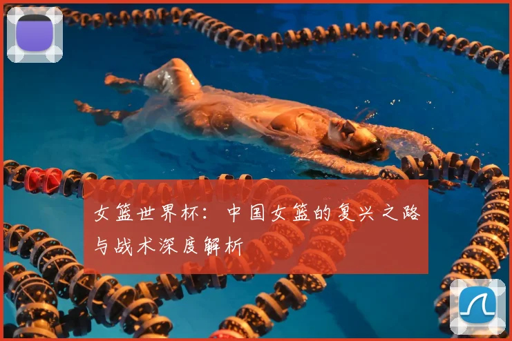 女篮世界杯：中国女篮的复兴之路与战术深度解析