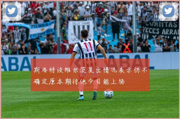 斯洛特谈维尔茨复出情况表示仍不确定原本期待他今日能上场