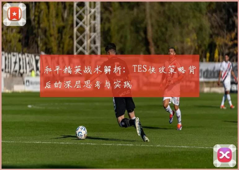 和平精英战术解析：TES快攻策略背后的深层思考与实践