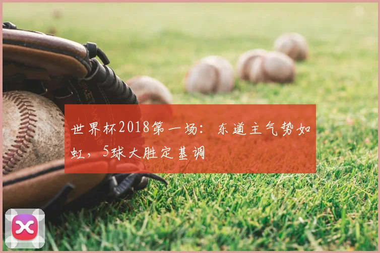 世界杯2018第一场:东道主气势如虹,5球大胜定基调