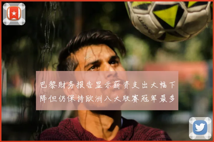 巴黎财务报告显示薪资支出大幅下降但仍保持欧洲八大联赛冠军最多地位