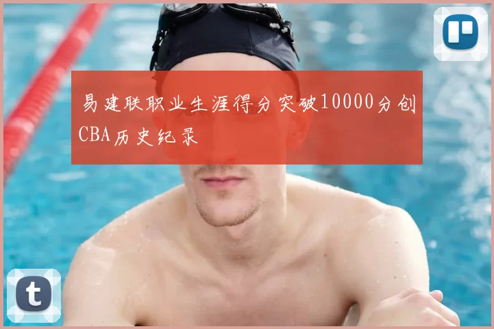 易建联职业生涯得分突破10000分创CBA历史纪录