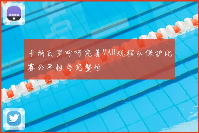 卡纳瓦罗呼吁完善VAR规程以保护比赛公平性与完整性