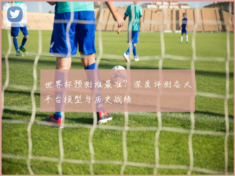 世界杯预测谁最准?深度评测各大平台模型与历史战绩