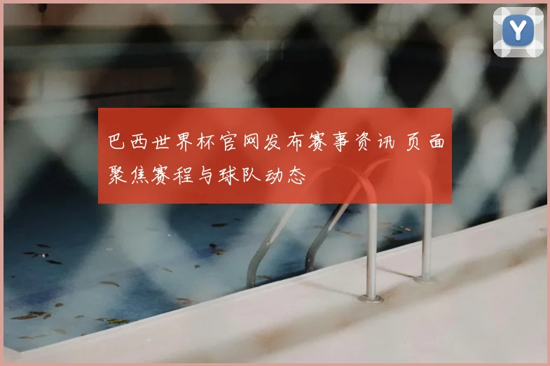 巴西世界杯官网发布赛事资讯 页面聚焦赛程与球队动态