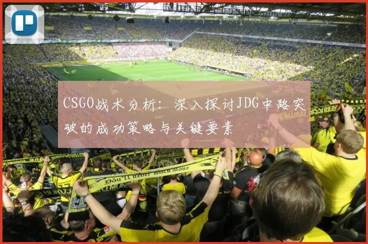 CSGO战术分析:深入探讨JDG中路突破的成功策略与关键要素