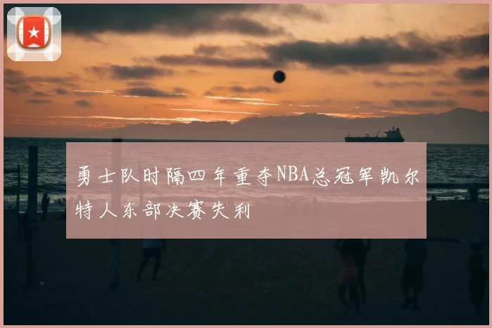 勇士队时隔四年重夺NBA总冠军凯尔特人东部决赛失利