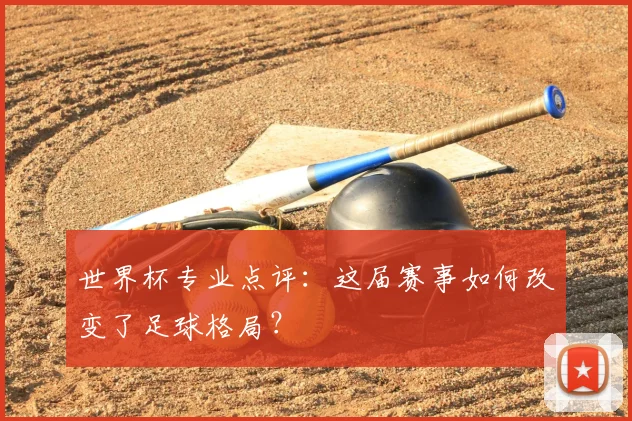 世界杯专业点评:这届赛事如何改变了足球格局?