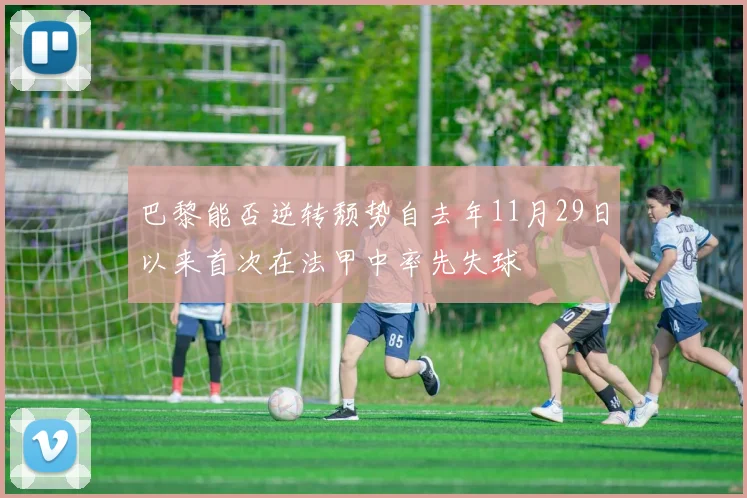 巴黎能否逆转颓势自去年11月29日以来首次在法甲中率先失球