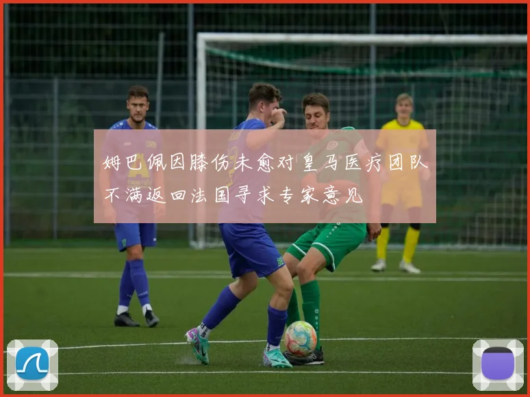 姆巴佩因膝伤未愈对皇马医疗团队不满返回法国寻求专家意见