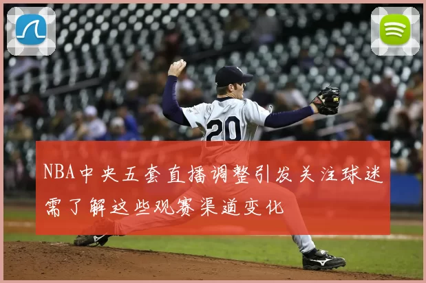 NBA中央五套直播调整引发关注球迷需了解这些观赛渠道变化