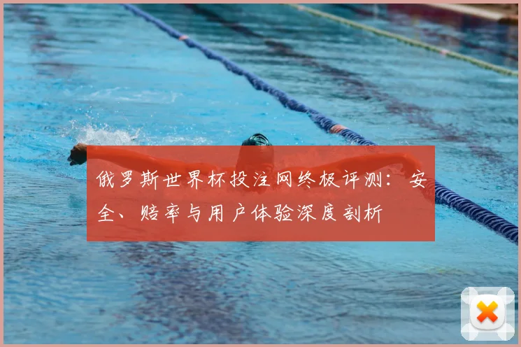 俄罗斯世界杯投注网终极评测:安全、赔率与用户体验深度剖析