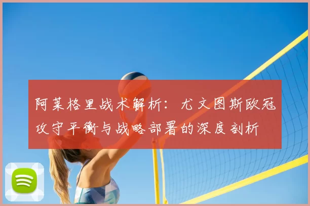 阿莱格里战术解析：尤文图斯欧冠攻守平衡与战略部署的深度剖析