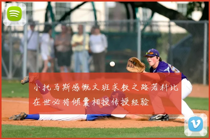 小托马斯感慨文班求教之路若科比在世必将倾囊相授传授经验