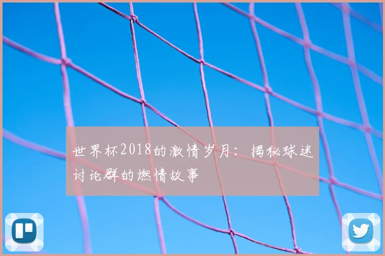 世界杯2018的激情岁月:揭秘球迷讨论群的燃情故事