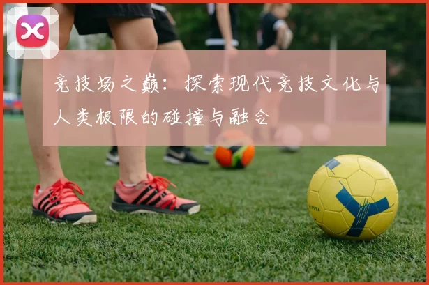 竞技场之巅：探索现代竞技文化与人类极限的碰撞与融合