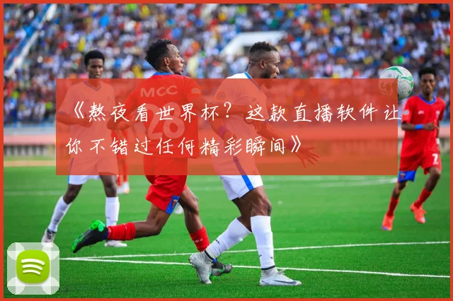 《熬夜看世界杯?这款直播软件让你不错过任何精彩瞬间》