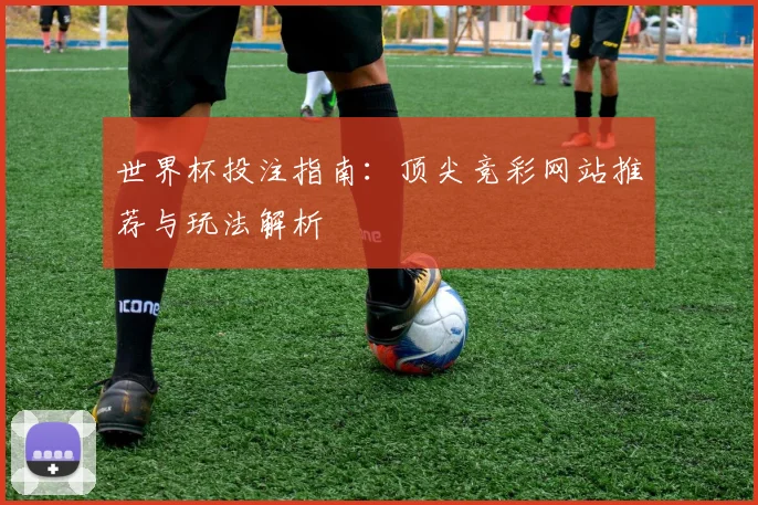 世界杯投注指南:顶尖竞彩网站推荐与玩法解析