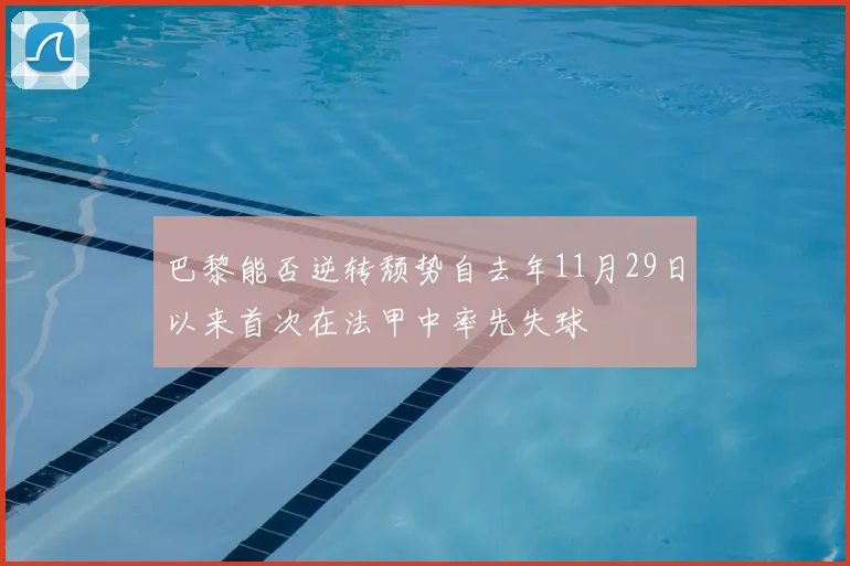 巴黎能否逆转颓势自去年11月29日以来首次在法甲中率先失球