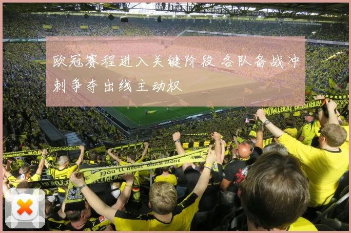 欧冠赛程进入关键阶段 各队备战冲刺争夺出线主动权