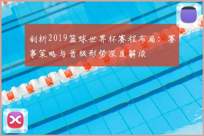 剖析2019篮球世界杯赛程布局：赛事策略与晋级形势深度解读