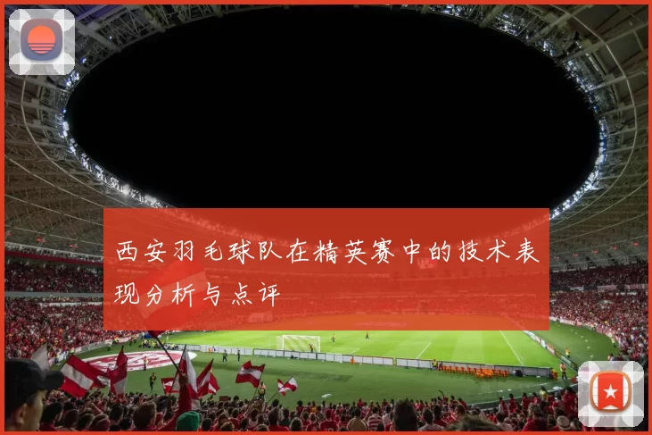 西安羽毛球队在精英赛中的技术表现分析与点评