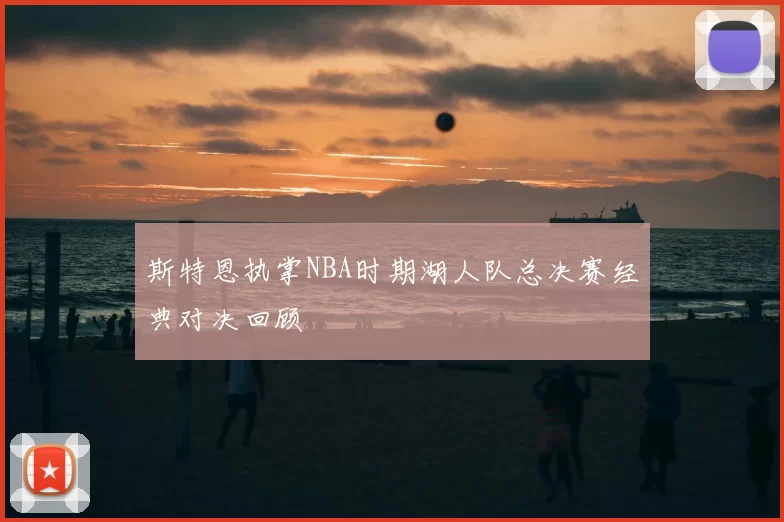 斯特恩执掌NBA时期湖人队总决赛经典对决回顾
