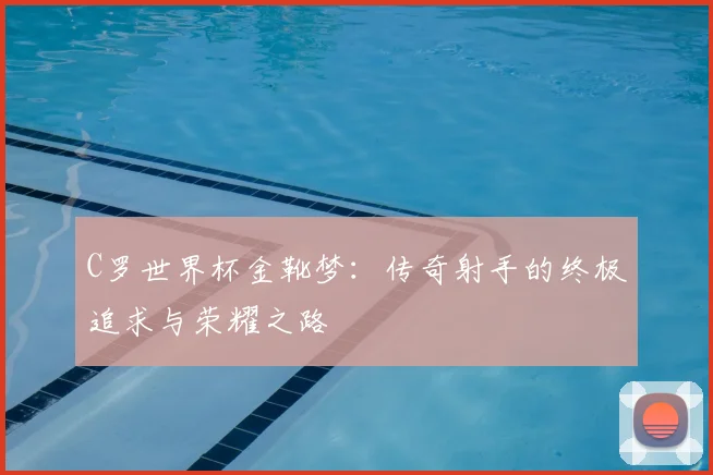 C罗世界杯金靴梦:传奇射手的终极追求与荣耀之路