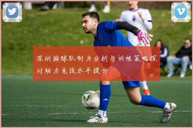 深圳排球队耐力分析与训练策略探讨助力竞技水平提升