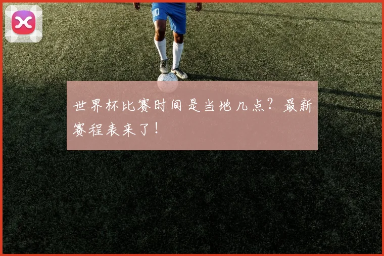 世界杯比赛时间是当地几点?最新赛程表来了!