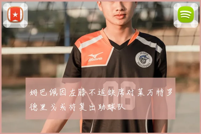 姆巴佩因左膝不适缺席对莱万特罗德里戈或将复出助球队