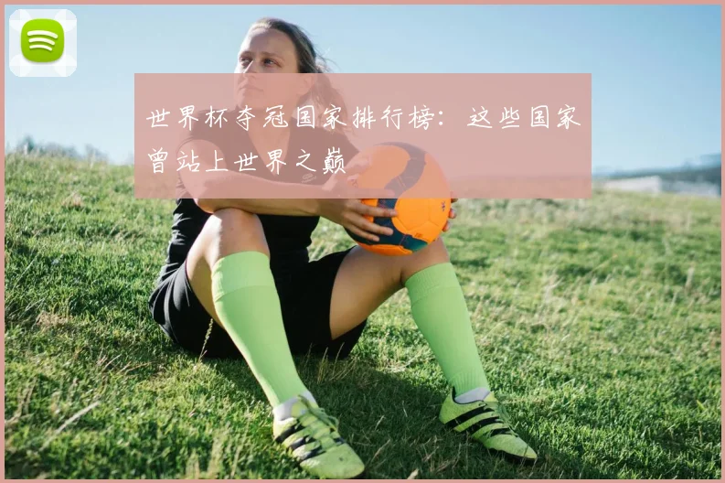 世界杯夺冠国家排行榜:这些国家曾站上世界之巅