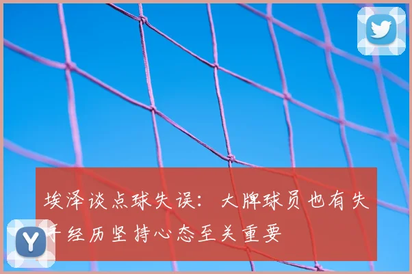 埃泽谈点球失误:大牌球员也有失手经历坚持心态至关重要