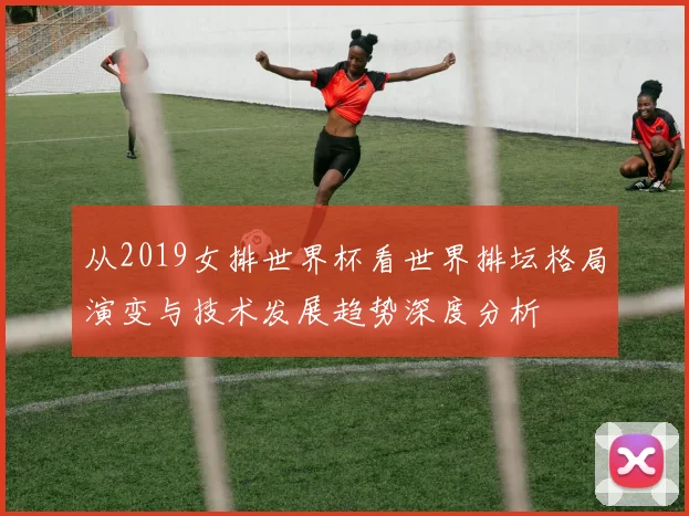 从2019女排世界杯看世界排坛格局演变与技术发展趋势深度分析