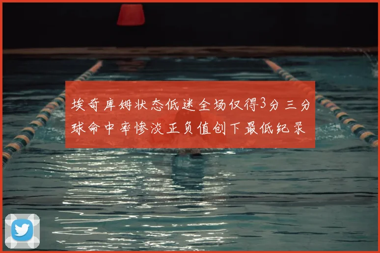 埃奇库姆状态低迷全场仅得3分三分球命中率惨淡正负值创下最低纪录